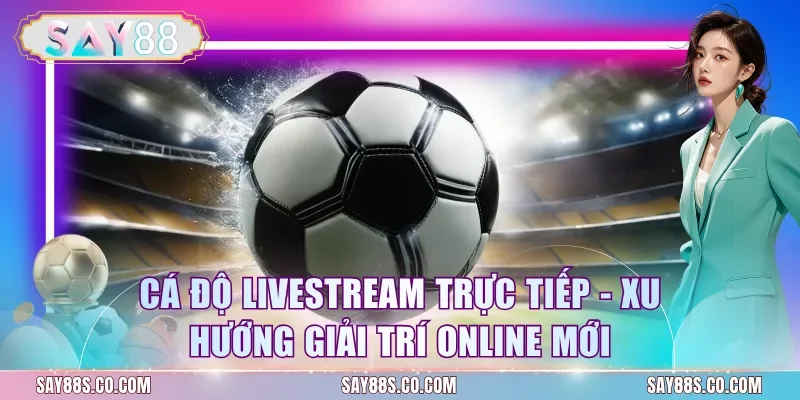 Cá Độ Livestream Trực Tiếp - Xu Hướng Giải Trí Online Mới