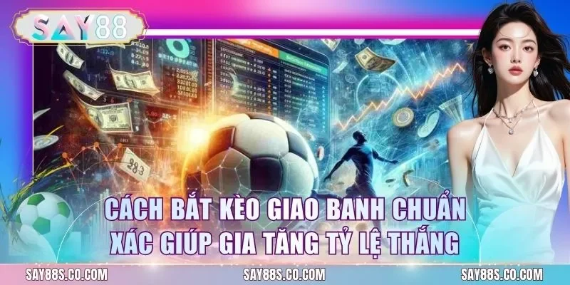 Cách Bắt Kèo Giao Banh Chuẩn Xác Giúp Gia Tăng Tỷ Lệ Thắng