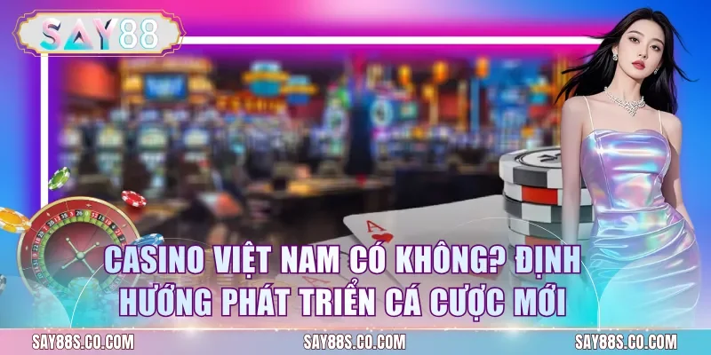 Casino Việt Nam Có Không? Định Hướng Phát Triển Cá Cược Mới