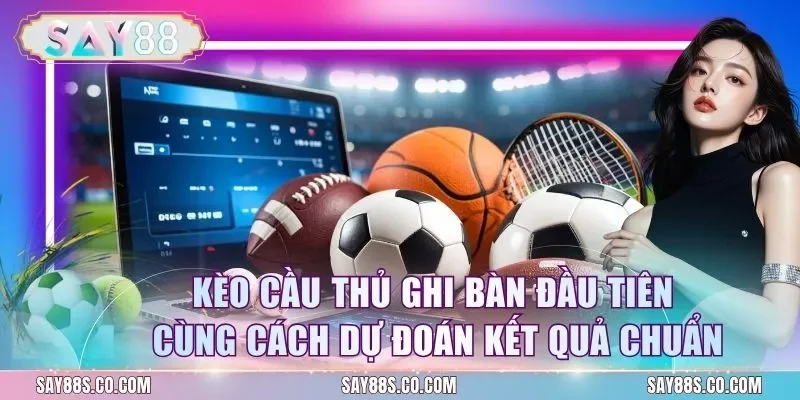 Kèo Cầu Thủ Ghi Bàn Đầu Tiên Cùng Cách Dự Đoán Kết Quả Chuẩn