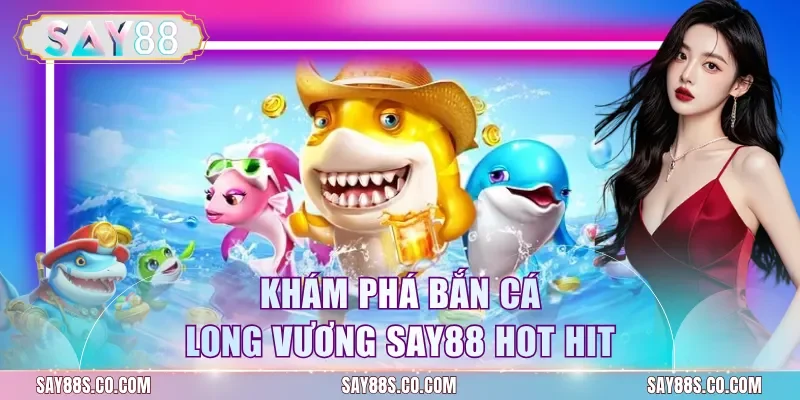 Khám phá bắn cá Long vương Say88 hot hit