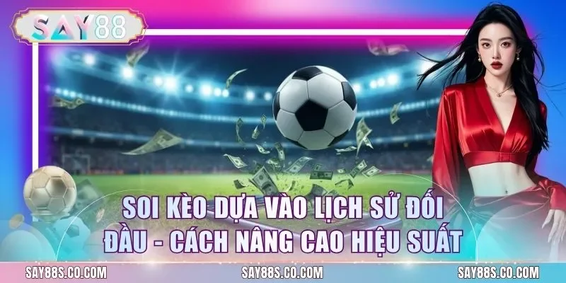 Soi Kèo Dựa Vào Lịch Sử Đối Đầu - Cách Nâng Cao Hiệu Suất