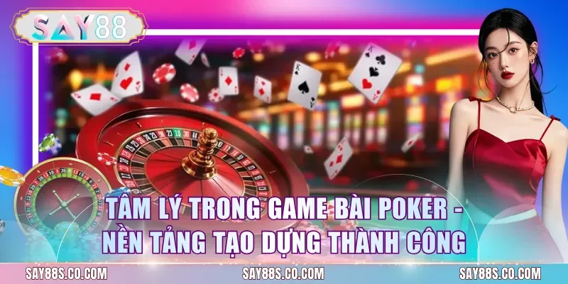 Tâm Lý Trong Game Bài Poker - Nền Tảng Tạo Dựng Thành Công